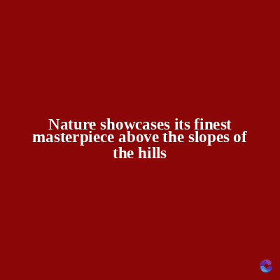 Nature showcases its finest
masterpiece above the slopes of
the hills
