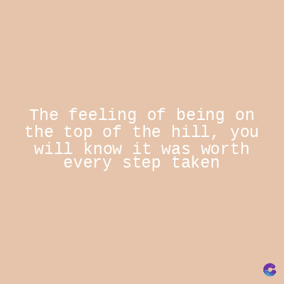 The feeling of being on
the top of the hill, you
will know it was worth
every step taken