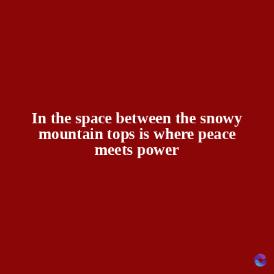 In the space between the snowy
mountain tops is where peace
meets power