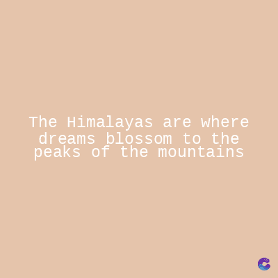 The Himalayas are where
dreams blossom to the
peaks of the mountains