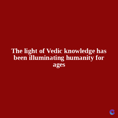 The light of Vedic knowledge has
been illuminating humanity for
ages