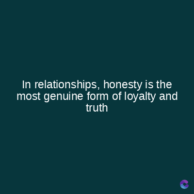 In relationships, honesty is the
most genuine form of loyalty and
truth