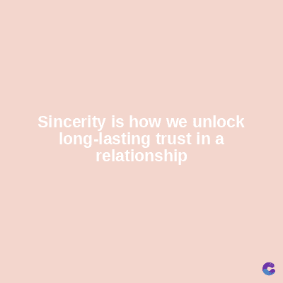 Sincerity is how we unlock
long-lasting trust in a
relationship
C