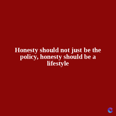Honesty should not just be the
policy, honesty should be a
lifestyle
