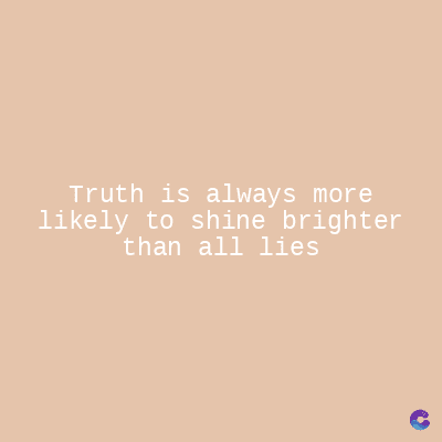 Truth is always more
likely to shine brighter
than all lies