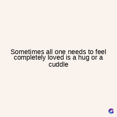 Sometimes all one needs to feel
completely loved is a hug or a
cuddle
C