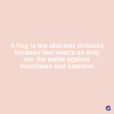 A hug is the shortest distance
between two hearts as they
win the battle against
loneliness and sadness
C