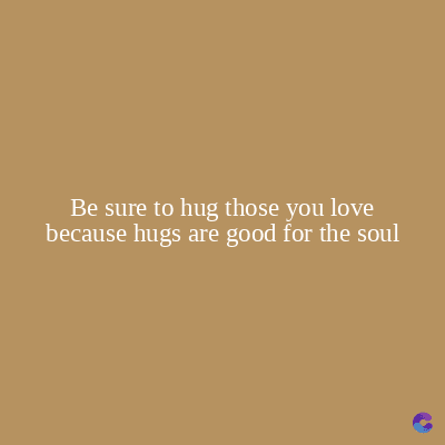 Be sure to hug those you love
because hugs are good for the soul