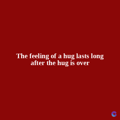 The feeling of a hug lasts long
after the hug is over