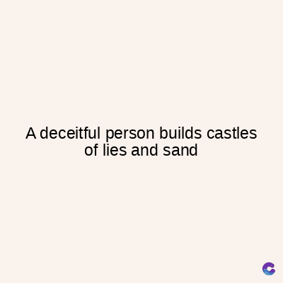 A deceitful person builds castles
of lies and sand
C