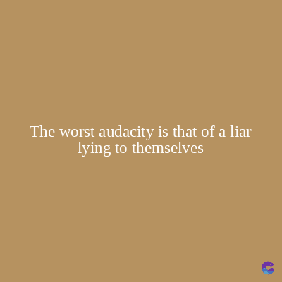 The worst audacity is that of a liar
lying to themselves