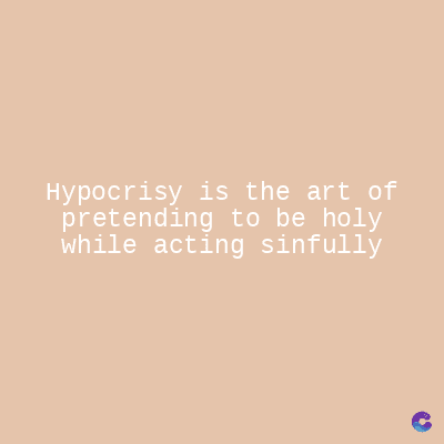 Hypocrisy is the art of
pretending to be holy
while acting sinfully