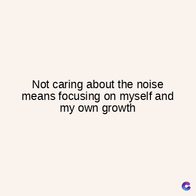 Not caring about the noise
means focusing on myself and
my own growth
C