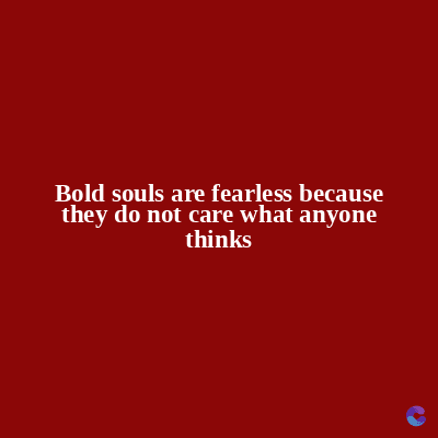 Bold souls are fearless because
they do not care what anyone
thinks