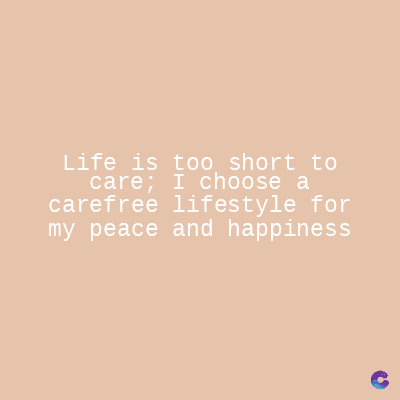 Life is too short to
care; I choose a
carefree lifestyle for
my peace and happiness