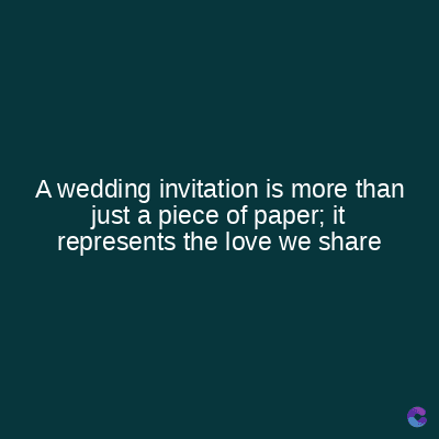 A wedding invitation is more than
just a piece of paper; it
represents the love we share