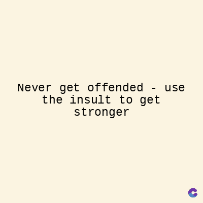 Never get offended - use
the insult to get
stronger
C