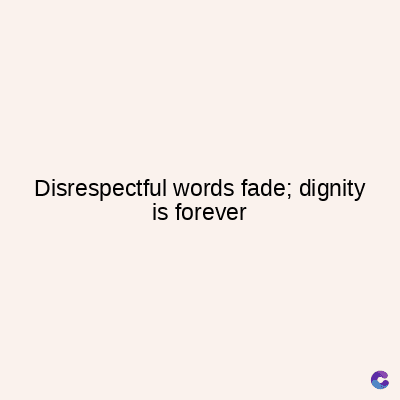 Disrespectful words fade; dignity
is forever
C