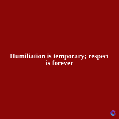 Humiliation is temporary; respect
is forever