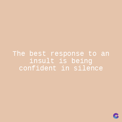 The best response to an
insult is being
confident in silence