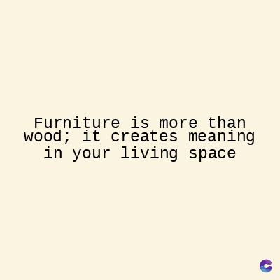 Furniture is more than
wood; it creates meaning
in your living space
C