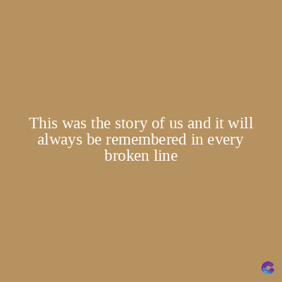 This was the story of us and it will
always be remembered in every
broken line