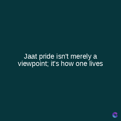 Jaat pride isn't merely a
viewpoint; it's how one lives