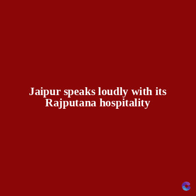 Jaipur speaks loudly with its
Rajputana hospitality