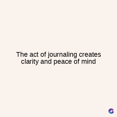 The act of journaling creates
clarity and peace of mind
C