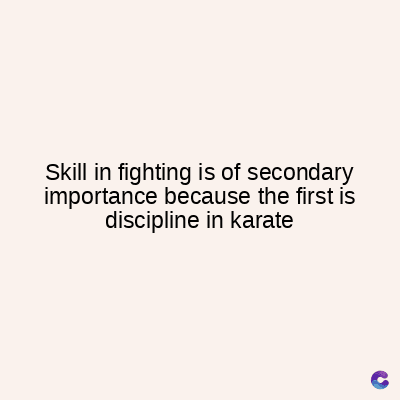 Skill in fighting is of secondary
importance because the first is
discipline in karate
C