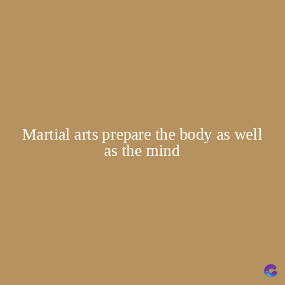 Martial arts prepare the body as well
as the mind