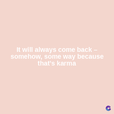 It will always come back -
somehow, some way because
that's karma
C