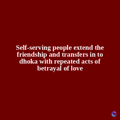 Self-serving people extend the
friendship and transfers in to
dhoka with repeated acts of
betrayal of love