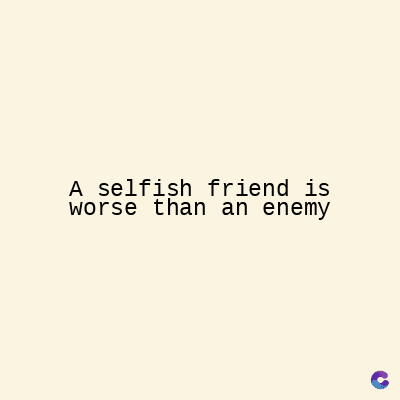 A selfish friend is
worse than an enemy
C