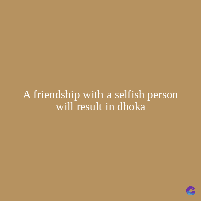 A friendship with a selfish person
will result in dhoka