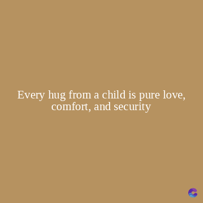 Every hug from a child is pure love,
comfort, and security