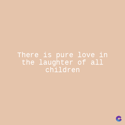 There is pure love in
the laughter of all
children