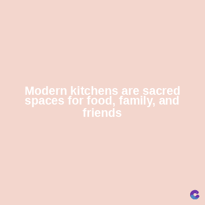 Modern kitchens are sacred
spaces for food, family, and
friends
C