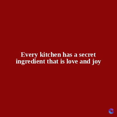 Every kitchen has a secret
ingredient that is love and joy