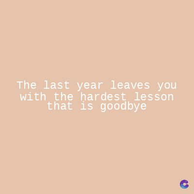 The last year leaves you
with the hardest lesson
that is goodbye