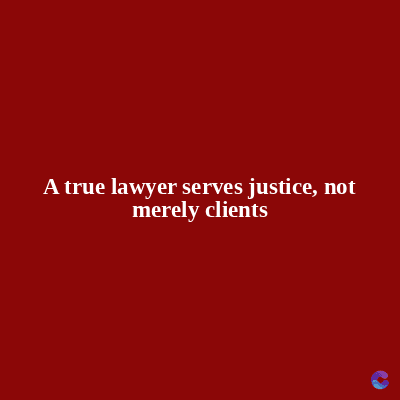 A true lawyer serves justice, not
merely clients