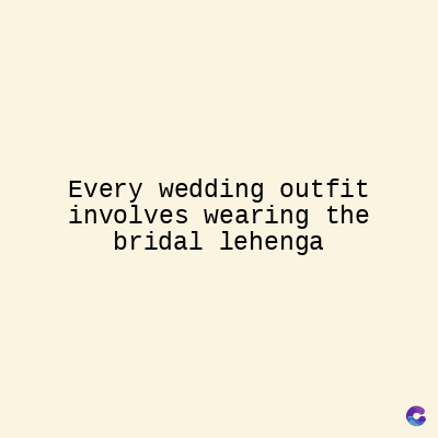 Every wedding outfit
involves wearing the
bridal lehenga
C