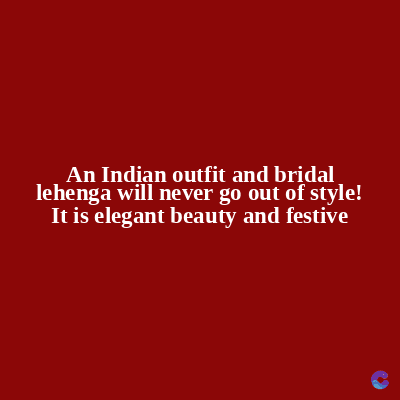 An Indian outfit and bridal
lehenga will never go out of style!
It is elegant beauty and festive