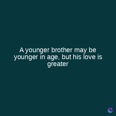 A younger brother may be
younger in age, but his love is
greater