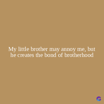 My little brother may annoy me, but
he creates the bond of brotherhood