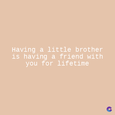 Having a little brother
is having a friend with
you for lifetime