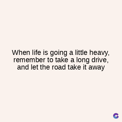 When life is going a little heavy,
remember to take a long drive,
and let the road take it away
C
