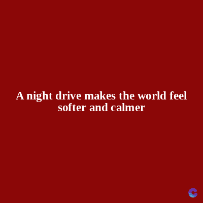 A night drive makes the world feel
softer and calmer