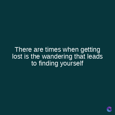 There are times when getting
lost is the wandering that leads
to finding yourself