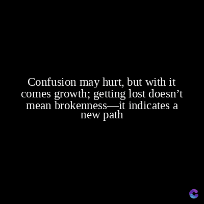 Confusion may hurt, but with it
comes growth; getting lost doesn't
mean brokenness it indicates a
new path